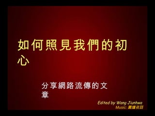 如何照見我們的初心 分享 網路流傳的文章 Edited by Wang Jiunhwa  Music: 圍爐夜話 