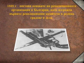 1869 г   поставя основите на революционната организация в България, като изгражда първите революционни комитети в редица градове и села. 