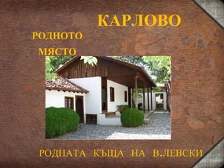 КАРЛОВО РОДНОТО МЯСТО РОДНАТА  КЪЩА  НА  В.ЛЕВСКИ 