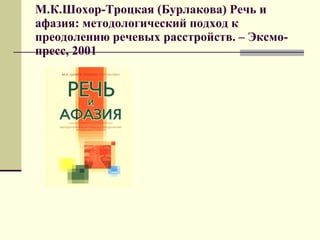 М.К.Шохор-Троцкая (Бурлакова) Речь и афазия: методологический подход к преодолению речевых расстройств. – Эксмо-пресс, 2001 