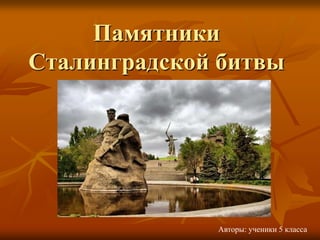 ПамятникиСталинградской битвы Авторы: ученики 5 класса 