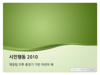 시민행동 2010
재창립 이후 중장기 기반 마렦의 해
                      함께하는 시민행동 2010 회웎총회
 