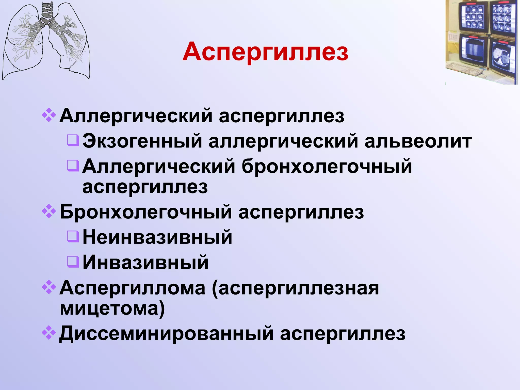 Аспергиллез Аллергический аспергиллез Экзогенный аллергический альвеолит Аллергический бронхолегочный аспергиллез Бронхолегочный аспергиллез Неинвазивный Инвазивный Аспергиллома (аспергиллезная мицетома) Диссеминированный аспергиллез 