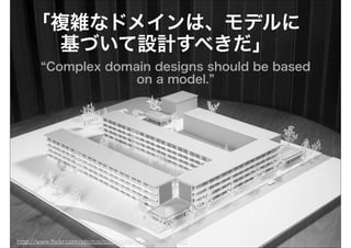 「複雑なドメインは、モデルに
      基づいて設計すべきだ」
         Complex domain designs should be based
                     on a model.




http://www.ﬂickr.com/photos/cushinglibrary/3907331582/
 