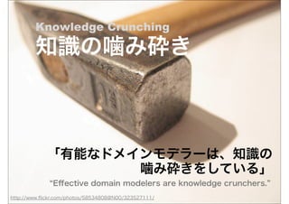 Knowledge Crunching

        知識の噛み砕き



            「有能なドメインモデラーは、知識の
                   噛み砕きをしている」
               Eﬀective domain modelers are knowledge crunchers.
http://www.ﬂickr.com/photos/58534808@N00/323527111/
 