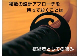 複数の設計アプローチを
    持っておくことは




     技術者としての嗜み
      http://www.ﬂickr.com/photos/bexross/2417965928/
 