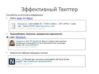 Эффективный ТвиттерСсылайтесь на источники информации:Сайты: www.или http://Ньюсмейкеров, компании, гражданских журналистов: @ + ник = @netocratНовости (не забывая сокращать ссылки)