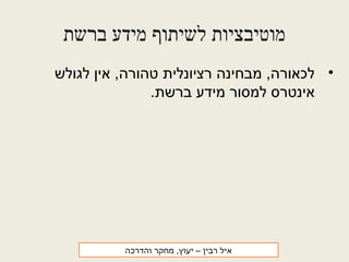 ‫ברשת‬ ‫מידע‬ ‫לשיתוף‬ ‫מוטיבציות‬
•‫לגולש‬ ‫אין‬ ,‫טהורה‬ ‫רציונלית‬ ‫מבחינה‬ ,‫לכאורה‬
.‫ברשת‬ ‫מידע‬ ‫למסור‬ ‫אינטרס‬
‫רבין‬ ‫איל‬‫והדרכה‬ ‫מחקר‬ ,‫יעוץ‬ –
 
