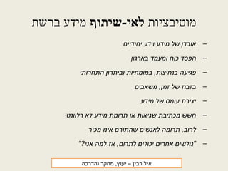 ‫מוטיבציות‬‫לאי-שיתוף‬‫ברשת‬ ‫מידע‬
–‫יחודיים‬ ‫וידע‬ ‫מידע‬ ‫של‬ ‫אובדן‬
–‫בארגון‬ ‫ומעמד‬ ‫כוח‬ ‫הפסד‬
–‫התחרותי‬ ‫וביתרון‬ ‫במומחיות‬ ,‫בנחיצות‬ ‫פגיעה‬
–‫משאבים‬ ,‫זמן‬ ‫של‬ ‫בזבוז‬
–‫מידע‬ ‫של‬ ‫עומס‬ ‫יצירת‬
–‫רלוונטי‬ ‫לא‬ ‫מידע‬ ‫תרומת‬ ‫או‬ ‫שגיאות‬ ‫מכתיבת‬ ‫חשש‬
–‫מכיר‬ ‫אינו‬ ‫שהתורם‬ ‫לאנשים‬ ‫תרומה‬ ,‫לרוב‬
–"?‫אני‬ ‫למה‬ ‫אז‬ ,‫לתרום‬ ‫יכולים‬ ‫אחרים‬ ‫"גולשים‬
‫רבין‬ ‫איל‬‫והדרכה‬ ‫מחקר‬ ,‫יעוץ‬ –
 