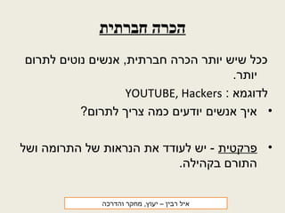 ‫חברתית‬ ‫הכרה‬
‫לתרום‬ ‫נוטים‬ ‫אנשים‬ ,‫חברתית‬ ‫הכרה‬ ‫יותר‬ ‫שיש‬ ‫ככל‬
.‫יותר‬
: ‫לדוגמא‬YOUTUBE, Hackers
•?‫לתרום‬ ‫צריך‬ ‫כמה‬ ‫יודעים‬ ‫אנשים‬ ‫איך‬
•‫פרקטית‬‫ושל‬ ‫התרומה‬ ‫של‬ ‫הנראות‬ ‫את‬ ‫לעודד‬ ‫יש‬ -
.‫בקהילה‬ ‫התורם‬
‫רבין‬ ‫איל‬‫והדרכה‬ ‫מחקר‬ ,‫יעוץ‬ –
 