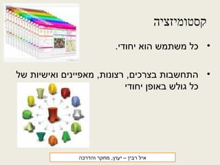 ‫קסטומיזציה‬
•.‫יחודי‬ ‫הוא‬ ‫משתמש‬ ‫כל‬
•‫של‬ ‫ואישיות‬ ‫מאפיינים‬ ,‫רצונות‬ ,‫בצרכים‬ ‫התחשבות‬
‫יחודי‬ ‫באופן‬ ‫גולש‬ ‫כל‬
‫רבין‬ ‫איל‬‫והדרכה‬ ‫מחקר‬ ,‫יעוץ‬ –
 