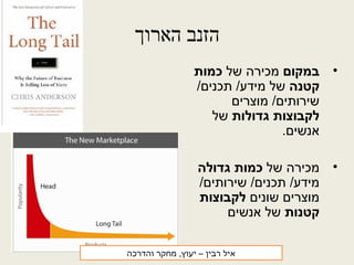 ‫הארוך‬ ‫הזנב‬
•‫במקום‬‫של‬ ‫מכירה‬‫כמות‬
‫קטנה‬/‫תכנים‬ /‫מידע‬ ‫של‬
‫מוצרים‬ /‫שירותים‬
‫גדולות‬ ‫לקבוצות‬‫של‬
.‫אנשים‬
•‫של‬ ‫מכירה‬‫גדולה‬ ‫כמות‬
/‫שירותים‬ /‫תכנים‬ /‫מידע‬
‫שונים‬ ‫מוצרים‬‫לקבוצות‬
‫קטנות‬‫אנשים‬ ‫של‬
‫רבין‬ ‫איל‬‫והדרכה‬ ‫מחקר‬ ,‫יעוץ‬ –
 