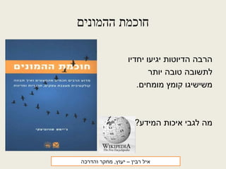 ‫ההמונים‬ ‫חוכמת‬
‫יחדיו‬ ‫יגיעו‬ ‫הדיוטות‬ ‫הרבה‬
‫יותר‬ ‫טובה‬ ‫לתשובה‬
.‫מומחים‬ ‫קומץ‬ ‫משישיגו‬
?‫המידע‬ ‫איכות‬ ‫לגבי‬ ‫מה‬
‫רבין‬ ‫איל‬‫והדרכה‬ ‫מחקר‬ ,‫יעוץ‬ –
 