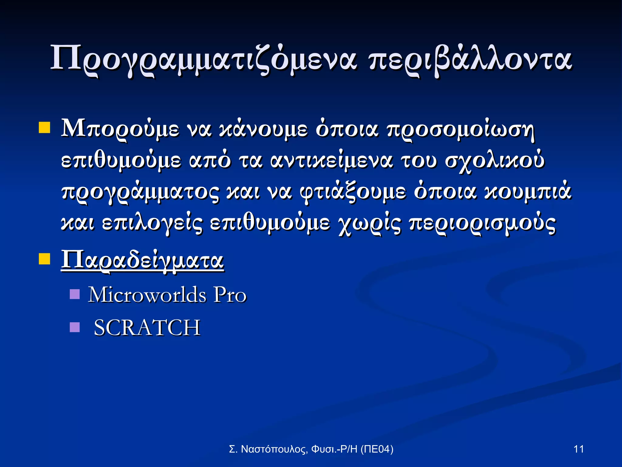Προγραµµατιζόµενα περιβάλλοντα Μπορούµε να κάνουµε όποια προσοµοίωση επιθυµούµε από τα αντικείµενα του σχολικού προγράµµατος και να φτιάξουµε όποια κουµπιά και επιλογείς επιθυµούµε χωρίς περιορισμούς   Παραδείγματα Microworlds Pro SCRATCH  