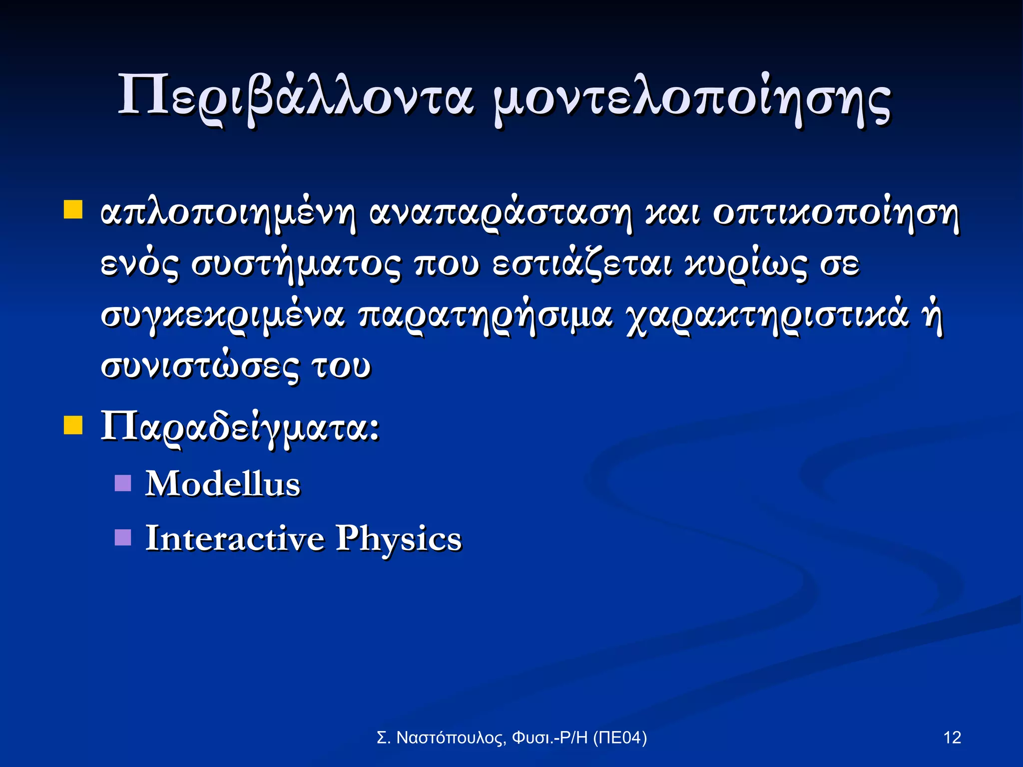 Περιβάλλοντα μοντελοποίησης  απλοποιημένη αναπαράσταση και οπτικοποίηση ενός συστήματος που εστιάζεται κυρίως σε συγκεκριμένα παρατηρήσιµα χαρακτηριστικά ή συνιστώσες του Παραδείγματα: Modellus Interactive Physics   