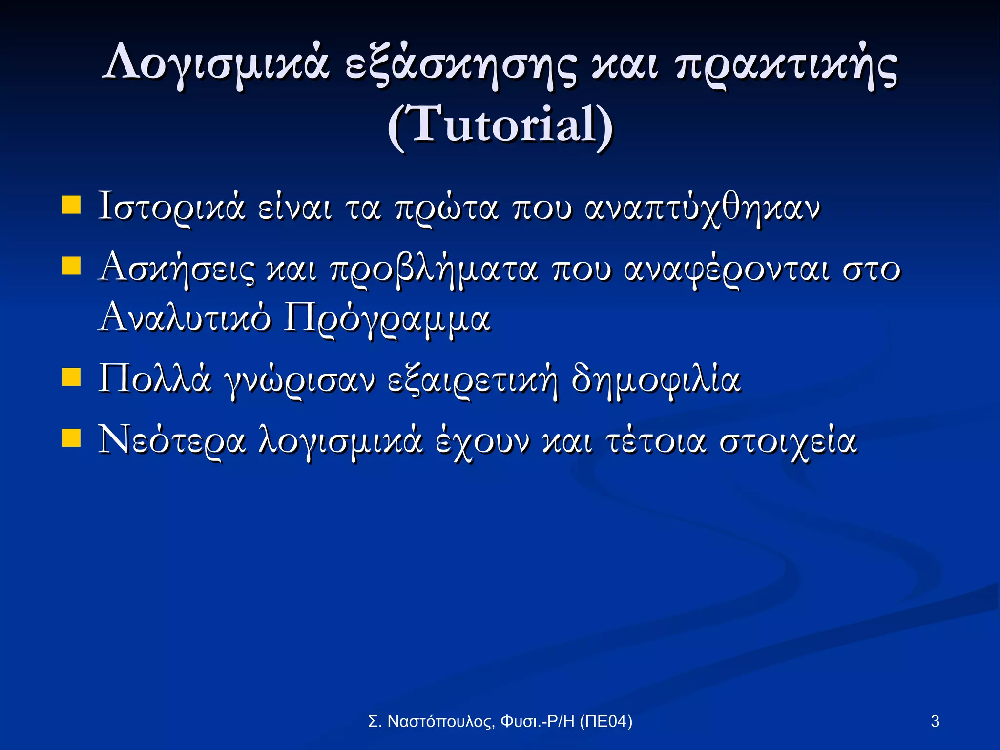 Λογισμικά εξάσκησης και πρακτικής  (Tutorial) Ιστορικά είναι τα πρώτα που αναπτύχθηκαν  Ασκήσεις και προβλήματα   που αναφέρονται στο Αναλυτικό Πρόγραμμα Πολλά γνώρισαν εξαιρετική δημοφιλία Νεότερα λογισμικά έχουν και τέτοια στοιχεία 