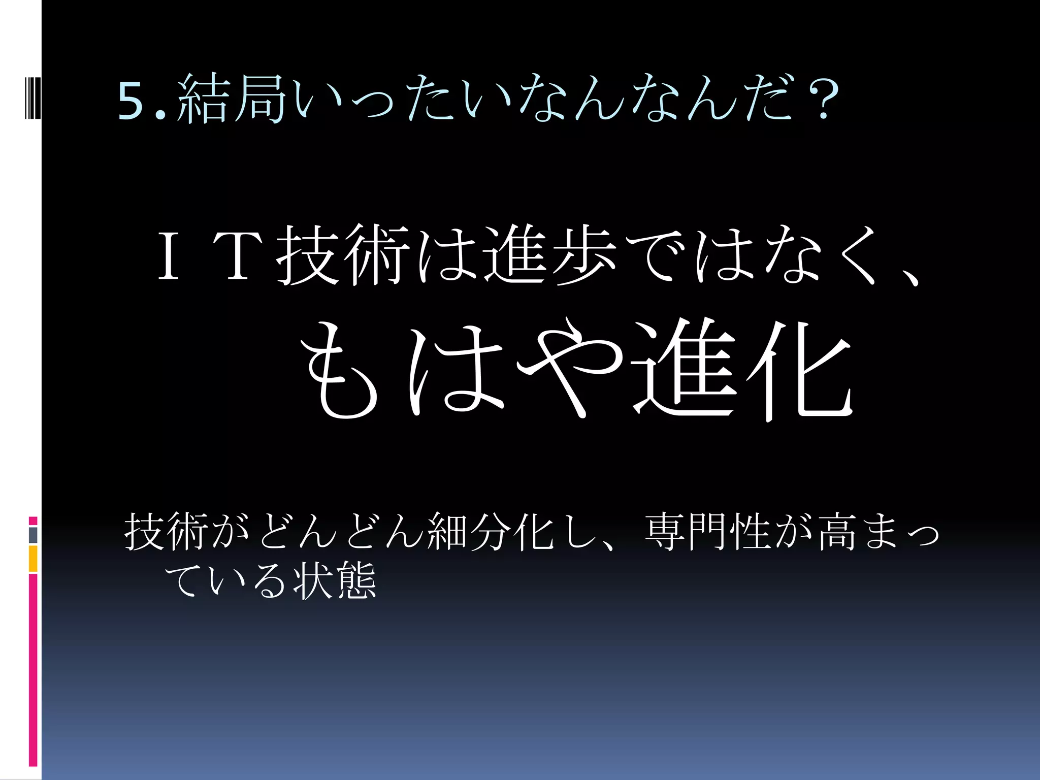 5.結局いったいなんなんだ？ＩＴ技術は進歩ではなく、もはや進化技術がどんどん細分化し、専門性が高まっている状態