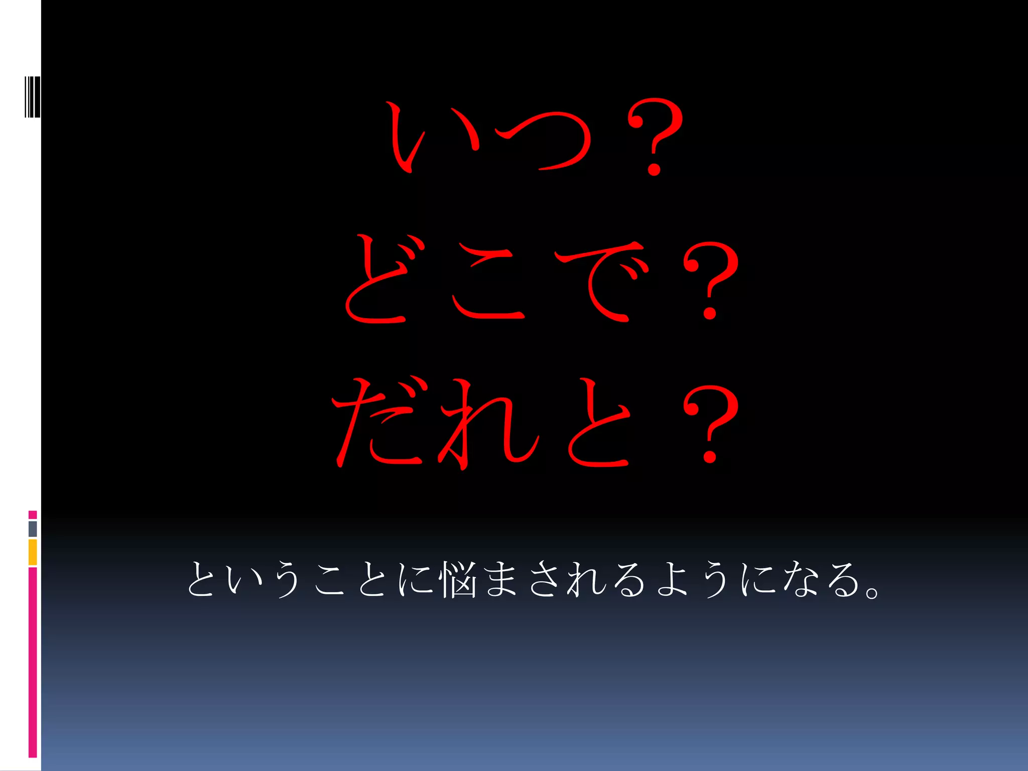 いつ？どこで？だれと？ということに悩まされるようになる。