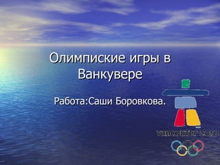 Олимпиские игры в Ванкувере Работа:Саши Боровкова. 