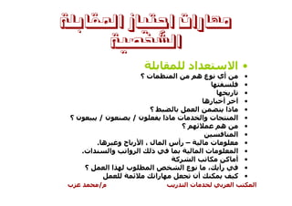 ‫ﻣﻬﺎﺭﺍﺕ ﺍﺟﺘﻴﺎﺯ ﺍﳌﻘﺎﺑﻠﺔ‬
      ‫ﺍﻟﺸﺨﺼﻴﺔ‬
                                              ‫اد‬                               ‫•ا‬
                          ‫ت؟‬             ‫ا‬            ‫عه‬         ‫أي‬                ‫•‬
                                                                                   ‫•‬
                                                                       ‫ر‬           ‫•‬
                                                          ‫ره‬      ‫أ‬                ‫•‬
                           ‫؟‬                          ‫ا‬               ‫ذا‬           ‫•‬
 ‫ن؟‬         ‫ن/‬        ‫ن/‬            ‫ذا‬   ‫ت‬                ‫ت وا‬                 ‫ا‬   ‫•‬
                                          ‫؟‬                      ‫ه‬                 ‫•‬
                                                                               ‫ا‬   ‫•‬
            ‫ه.‬      ‫ل،ا ر حو‬        ‫– رأس ا‬                 ‫ت‬                      ‫•‬
      ‫ات.‬        ‫وا‬   ‫ا وا‬ ‫ذ‬                              ‫تا‬            ‫ا‬          ‫•‬
                                         ‫آ‬        ‫ا‬                   ‫أ آ‬          ‫•‬
      ‫؟‬          ‫اا‬   ‫ب‬    ‫ا‬                 ‫عا‬            ‫،‬     ‫رأ‬                ‫•‬
                               ‫را‬                 ‫أن‬                           ‫آ‬   ‫•‬
‫ب‬           ‫م/‬                           ‫ر‬    ‫تا‬                           ‫ا‬           ‫ا‬
 