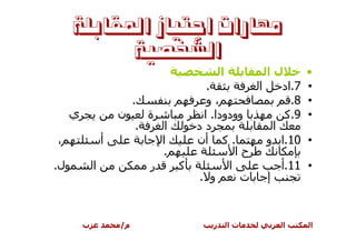 ‫ﻣﻬﺎﺭﺍﺕ ﺍﺟﺘﻴﺎﺯ ﺍﳌﻘﺎﺑﻠﺔ‬
           ‫ﺍﻟﺸﺨﺼﻴﺔ‬
                                                  ‫ا‬          ‫لا‬        ‫•‬
                                             ‫.‬             ‫ا‬    ‫7.اد‬   ‫•‬
                          ‫.‬                  ‫،و‬                   ‫8.‬   ‫•‬
     ‫ي‬               ‫ن‬        ‫ة‬             ‫وودودا. ا‬           ‫9.آ‬    ‫•‬
                          ‫.‬        ‫ا‬       ‫دد‬                 ‫ا‬
‫،‬                ‫أ‬                ‫ا‬        ‫. آ أن‬            ‫01.ا و‬    ‫•‬
                                  ‫.‬                 ‫حا‬
‫ل.‬           ‫ا‬                ‫ر‬        ‫آ‬          ‫ا‬             ‫• 11.أ‬
                                           ‫و .‬       ‫ت‬      ‫إ‬


         ‫ب‬           ‫م/‬                       ‫ر‬       ‫تا‬        ‫ا‬      ‫ا‬
 