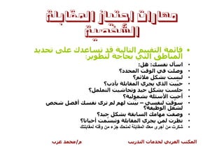 ‫ﻣﻬﺎﺭﺍﺕ ﺍﺟﺘﻴﺎﺯ ﺍﳌﻘﺎﺑﻠﺔ‬
      ‫ﺍﻟﺸﺨﺼﻴﺔ‬
    ‫ك‬                                            ‫ا‬               ‫ا‬                        ‫•‬
             ‫:‬                                              ‫ا‬                         ‫ا‬
                                                      ‫:ه :‬                   ‫ل‬       ‫• ا‬
                                         ‫د؟‬          ‫ا‬     ‫ا‬                         ‫• و‬
                                                 ‫؟‬                                     ‫•‬
                                 ‫دب؟‬                 ‫يا‬         ‫ا ي‬                ‫ّ‬   ‫•‬
                 ‫؟‬                ‫ا‬              ‫و‬                                     ‫•‬
                                             ‫؟‬                           ‫ا‬           ‫• أ‬
     ‫أ‬                   ‫ى‬                       ‫– ّ‬                             ‫ّ‬     ‫•‬
                                                      ‫؟‬              ‫ا‬
                         ‫؟‬                              ‫ا‬              ‫• و‬
         ‫؟‬           ‫أ‬           ‫ّ‬       ‫و‬           ‫يا‬             ‫ت‬    ‫•‬
                             ‫و‬       ‫ء‬                ‫ا‬         ‫أ ى‬  ‫ت‬   ‫•‬

‫ب‬   ‫م/‬                                           ‫ر‬     ‫تا‬                         ‫ا‬           ‫ا‬
 