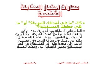 ‫ﻣﻬﺎﺭﺍﺕ ﺍﺟﺘﻴﺎﺯ ﺍﳌﻘﺎﺑﻠﺔ‬
           ‫ﺍﻟﺸﺨﺼﻴﺔ‬
     ‫؟" أو "‬            ‫ا‬    ‫أه ا‬       ‫ه‬            ‫• 51- "‬
                   ‫؟"‬           ‫ا‬                        ‫ه‬
          ‫ا‬   ‫أن ف ى‬                    ‫ا‬                    ‫• ا‬
‫رك‬            ‫آ .ا‬ ‫أه اف ا‬                       ‫ا‬
 ‫.‬                             ‫ح‬        ‫ا‬               ‫أن‬
                  ‫و‬     ‫ا‬                    ‫ر‬
     ‫آ‬        ‫ع‬         ‫را‬       ‫دا‬              ‫، وآ‬   ‫أدا‬
                   ‫و‬    ‫ا ه اف ا‬



      ‫ب‬           ‫م/‬                ‫ر‬   ‫تا‬               ‫ا‬         ‫ا‬
 