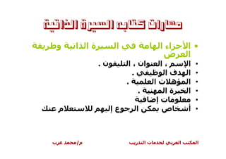 ‫ﻣﻬﺎﺭﺍﺕ ﻛﺘﺎﺑﻪ ﺍﻟﺴﲑﺓ ﺍﻟﺬﺍﺗﻴﺔ‬
  ‫و‬      ‫ةا ا‬         ‫ا‬                ‫اء ا‬       ‫•ا‬
                                        ‫ض‬         ‫ا‬
                ‫ن.‬         ‫ان ، ا‬       ‫،ا‬        ‫ا‬ ‫•‬
                             ‫.‬           ‫فا‬       ‫ا‬ ‫•‬
                          ‫.‬           ‫ه تا‬        ‫ا‬ ‫•‬
                               ‫.‬         ‫ةا‬       ‫ا‬ ‫•‬
                                       ‫تإ‬           ‫•‬
     ‫م‬               ‫عإ‬      ‫ا‬          ‫ص‬         ‫• أ‬



 ‫ب‬       ‫م/‬                  ‫ر‬   ‫تا‬           ‫ا‬       ‫ا‬
 