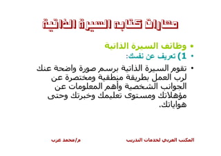 ‫ﻣﻬﺎﺭﺍﺕ ﻛﺘﺎﺑﻪ ﺍﻟﺴﲑﺓ ﺍﻟﺬﺍﺗﻴﺔ‬

                  ‫ةا ا‬        ‫ا‬       ‫•و‬
                     ‫• 1( ﺘﻌﺭﻴﻑ ﻋﻥ ﻨﻔﺴﻙ:‬
       ‫رة وا‬           ‫ةا ا‬       ‫ما‬    ‫•‬
     ‫ة‬       ‫و‬                     ‫با‬
       ‫ت‬       ‫وأه ا‬          ‫ا‬    ‫ا ا‬
     ‫و‬       ‫و‬       ‫ى‬      ‫و‬       ‫ه‬
                                ‫.‬   ‫ه ا‬



 ‫ب‬     ‫م/‬              ‫ر‬   ‫تا‬      ‫ا‬    ‫ا‬
 