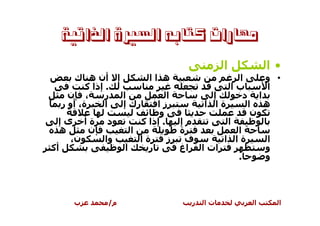 ‫ﻣﻬﺎﺭﺍﺕ ﻛﺘﺎﺑﻪ ﺍﻟﺴﲑﺓ ﺍﻟﺬﺍﺗﻴﺔ‬
                                          ‫ا‬        ‫•ا‬
       ‫إ أن ه ك‬           ‫ه اا‬                ‫ا‬    ‫• و‬
          ‫. إذا آ‬                           ‫با‬     ‫ا‬
     ‫، ن‬        ‫ر‬  ‫ا‬            ‫ا‬       ‫إ‬      ‫ا د‬
   ‫ة، أو ر‬      ‫ا‬  ‫رك إ‬     ‫زا‬        ‫ةا ا‬      ‫ه ا‬
                             ‫و‬                   ‫ن‬
  ‫د ةأ ىإ‬               ‫. إذا آ‬   ‫مإ‬       ‫ا‬
   ‫ه‬       ‫ن‬          ‫ا‬           ‫ة‬          ‫ا‬
     ‫ن،‬         ‫وا‬      ‫ةا‬      ‫ز‬  ‫ف‬      ‫ةا ا‬     ‫ا‬
‫أآ‬                  ‫ا‬     ‫ر‬       ‫ات ا اغ‬          ‫و‬
                                             ‫.‬     ‫و‬



     ‫ب‬       ‫م/‬                  ‫ر‬   ‫تا‬        ‫ا‬     ‫ا‬
 