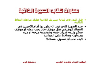 ‫ﻣﻬﺎﺭﺍﺕ ﻛﺘﺎﺑﻪ ﺍﻟﺴﲑﺓ ﺍﻟﺬﺍﺗﻴﺔ‬
‫ط‬    ‫ةا‬   ‫ا‬                   ‫ا ا‬                   ‫آ‬           ‫ء‬       ‫ا‬           ‫•‬
                                                                    ‫:‬           ‫ا‬
                   ‫أ ما‬                 ‫أن‬               ‫رة ا‬‫دا‬   ‫•‬
     ‫أو‬                   ‫د‬                               ‫لا‬    ‫ا‬
     ‫ن‬        ‫أو‬                        ‫و‬        ‫رات‬       ‫و‬
                                    ‫ا‬       ‫ا‬           ‫ون و‬    ‫و‬
                               ‫؟!‬               ‫ق‬    ‫أن‬         ‫• آ‬




     ‫ب‬             ‫م/‬                           ‫ر‬   ‫تا‬                      ‫ا‬       ‫ا‬
 