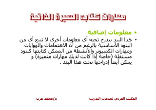 ‫ﻣﻬﺎﺭﺍﺕ ﻛﺘﺎﺑﻪ ﺍﻟﺴﲑﺓ ﺍﻟﺬﺍﺗﻴﺔ‬

                                    ‫تإ‬          ‫•‬
  ‫أي‬      ‫تأ ى‬          ‫أي‬       ‫رج‬         ‫• ه اا‬
 ‫ت وا ا ت‬     ‫أن ا ه‬                       ‫ا دا‬
‫آ د‬     ‫آ‬       ‫ا‬           ‫وا‬          ‫و رات ا‬
   ‫ة( و‬    ‫رات‬             ‫إذا آ‬       ‫)‬
              ‫.‬    ‫ه اا‬           ‫أ ً إدرا‬




      ‫ب‬      ‫م/‬                ‫ر‬   ‫تا‬       ‫ا‬    ‫ا‬
 