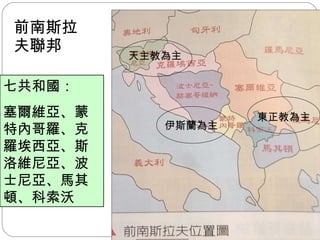 前南斯拉夫聯邦 七共和國： 塞爾維亞、蒙特內哥羅、克羅埃西亞、斯洛維尼亞、波士尼亞、馬其頓、科索沃 天主教為主 伊斯蘭為主 東正教為主 