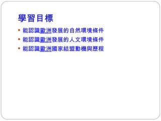 學習目標 能認識 歐洲 發展的自然環境條件 能認識 歐洲 發展的人文環境條件 能認識 歐洲 國家結盟動機與歷程 