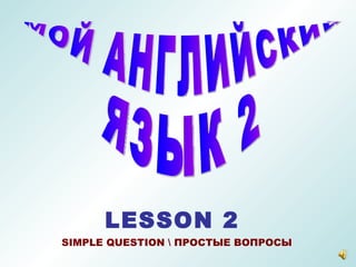 МОЙ АНГЛИЙСКИЙ  ЯЗЫК 2 LESSON 2 SIMPLE QUESTION  ПРОСТЫЕ ВОПРОСЫ 