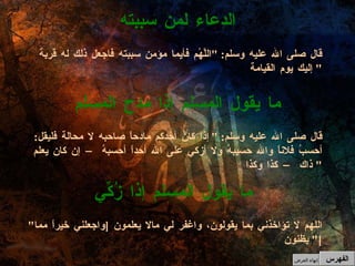 قال صلى الله عليه وسلم : " إذا كان أحدكم مادحاً صاحبه لا محالة فليقل :  أحسبُ فلاناً والله حسيبهُ ولا أزكي على الله أحداً أحسبهُ – إن كان يعلم ذاك – كذا وكذا "  ما يقول المسلم إذا مدح المسلم قال صلى الله عليه وسلم : " اللَّهُم فأيما مؤمن سببته فاجعل ذلك له قربة إليك يوم القيامة "  الدعاء لمن سببته الفهرس " اللهم لا تؤاخذني بما يقولون، واغفر لي مالا يعلمون  [ واجعلني خيراً مما يظنون ]"  ما يقول المسلم إذا زُكِّي إنهاء العرض 