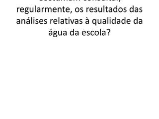 Costumam consultar,
regularmente, os resultados das
análises relativas à qualidade da
        água da escola?
 