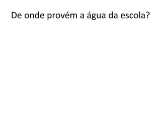 De onde provém a água da escola?
 