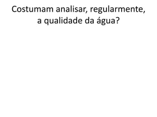 Costumam analisar, regularmente,
     a qualidade da água?
 