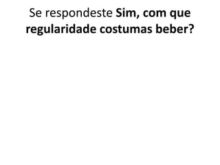 Se respondeste Sim, com que
regularidade costumas beber?
 