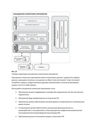 Рис. 27
Типовая структура насыщенного клиентского приложения
Насыщенное клиентское приложение может использовать данные с удаленного сервера,
данные, хранящиеся локально, или данные из обоих типов источников. Также оно может
потреблять сервисы, предоставляемые другими приложениями, включая размещаемые
сервисы типа S+S и Веб-сервисы.
Используйте насыщенные клиентские приложения, если:
       Приложение должно поддерживать сценарии без подключения или без постоянного
        подключения.
       Приложение будет развертываться на клиентских ПК.
       Приложение должно обеспечивать высокий уровень интерактивности и минимальное
        время отклика.

       UI приложения должен обеспечивать насыщенную функциональность и
        взаимодействие с пользователем, но без расширенных графических возможностей
        или возможностей воспроизведения мультимедиа RIA.

       Приложение должно использовать ресурсы клиентского ПК.
 
