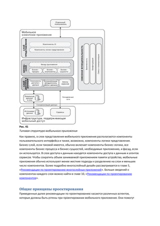 Рис. 41
Типовая структура мобильного приложения
Как правило, в слое представления мобильного приложения располагаются компоненты
пользовательского интерфейса и также, возможно, компоненты логики представления.
Бизнес-слой, если таковой имеется, обычно включает компоненты бизнес-логики, все
компоненты бизнес-процесса и бизнес-сущностей, необходимые приложению, и фасад, если
он используется. В слое доступа к данным находятся компоненты доступа к данным и агентов
сервисов. Чтобы сократить объем занимаемой приложением памяти устройства, мобильные
приложения обычно используют менее жесткие подходы к разделению на слои и меньшее
число компонентов. Более подробно многослойный дизайн рассматривается в главе 5,
«Рекомендации по проектированию многослойных приложений». Больше сведений о
компонентах каждого слоя можно найти в главе 10, «Рекомендации по проектированию
компонентов».


Общие принципы проектирования
Приведенные далее рекомендации по проектированию касаются различных аспектов,
которые должны быть учтены при проектировании мобильного приложения. Они помогут
 