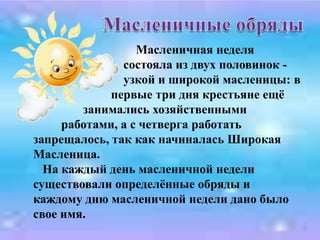    А если верить легендам то, Масленица родилась на Севере, отцом её был Мороз. Однажды, в самое суровое и печальное время года человек заметил её, прячущуюся за огромными сугробами, и призвалпомочь людям, согреть и развеселить их. 