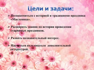 Цели и задачи: Познакомиться с историей и традициями праздника      «Масленица».Расширить знания по истории проведения       старинных праздников. Развить познавательный интерес.