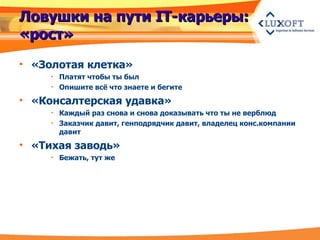 Ловушки на пути  IT- карьеры: «рост» «Золотая клетка» Платят чтобы ты был Опишите всё что знаете и бегите «Консалтерская удавка» Каждый раз снова и снова доказывать что ты не верблюд Заказчик давит, генподрядчик давит, владелец конс.компании давит «Тихая заводь» Бежать, тут же 