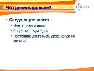 Что делать дальше? Следующие шаги:  Иметь план и цели Сверяться куда идем Постоянно двигаться, даже когда не хочется. 