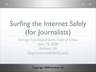 Surﬁng the Internet Safely
    (for Journalists)
  Foreign Correspondents Club of China
               June 19, 2008
                Andrew Lih
        http://www.andrewlih.com/


          Copyright 2009 Andrew Lih
 