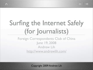 Sur?ng the Internet Safely
    (for Journalists)
  Foreign Correspondents Club of China
               June 19, 2008
                Andrew Lih
        http://www.andrewlih.com/


          Copyright 2009 Andrew Lih
 