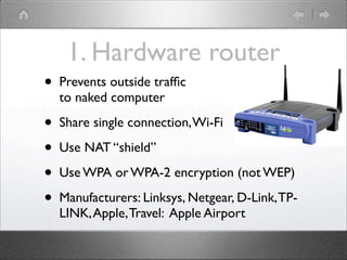 1. Hardware router
?   Prevents outside traf?c
    to naked computer

?   Share single connection, Wi-Fi

?   Use NAT shield

?   Use WPA or WPA-2 encryption (not WEP)

?   Manufacturers: Linksys, Netgear, D-Link, TP-
    LINK, Apple, Travel: Apple Airport
 