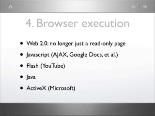 4. Browser execution
?   Web 2.0: no longer just a read-only page

?   Javascript (AJAX, Google Docs, et al.)

?   Flash (YouTube)

?   Java

?   ActiveX (Microsoft)
 